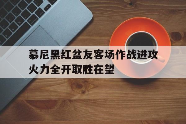 慕尼黑红盆友客场作战进攻火力全开取胜在望的简单介绍