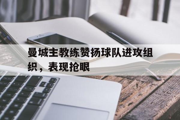 曼城主教练赞扬球队进攻组织，表现抢眼