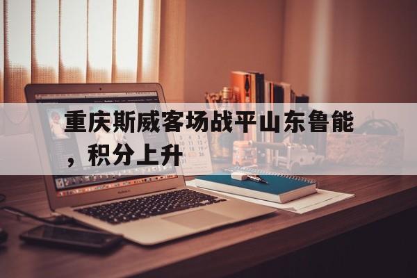 关于重庆斯威客场战平山东鲁能，积分上升的信息