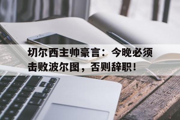切尔西主帅豪言：今晚必须击败波尔图，否则辞职！