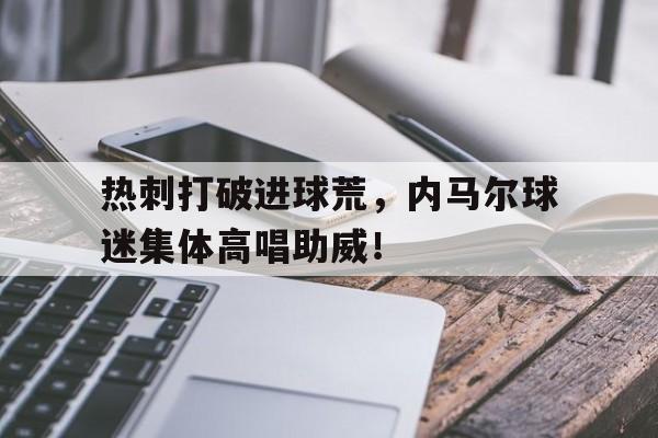 热刺打破进球荒，内马尔球迷集体高唱助威！